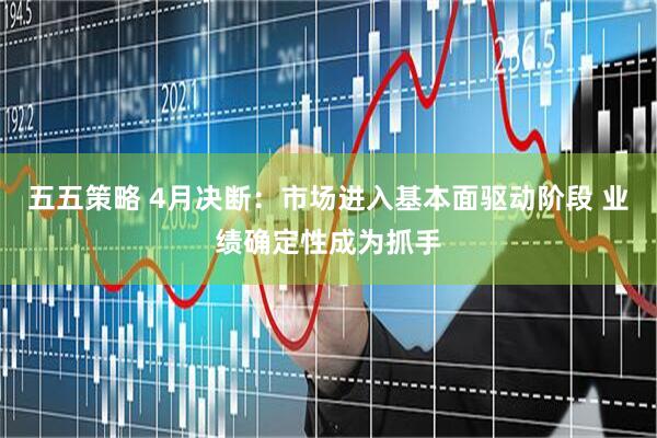 五五策略 4月决断：市场进入基本面驱动阶段 业绩确定性成为抓手
