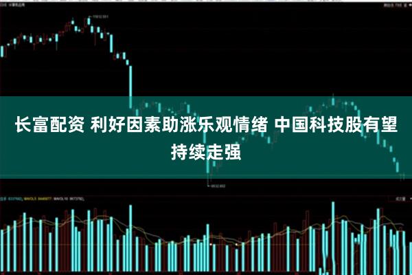 长富配资 利好因素助涨乐观情绪 中国科技股有望持续走强