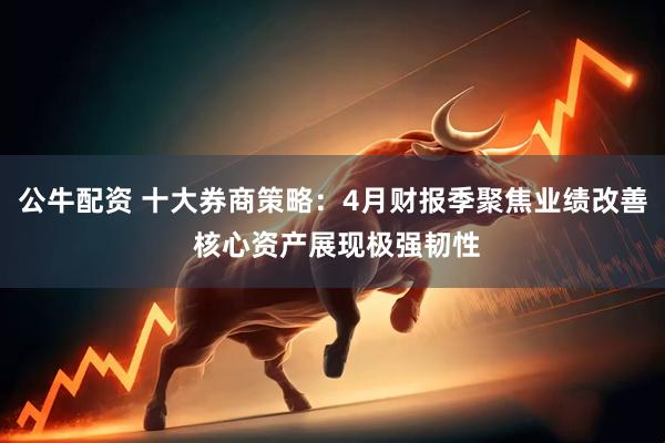 公牛配资 十大券商策略：4月财报季聚焦业绩改善 核心资产展现极强韧性