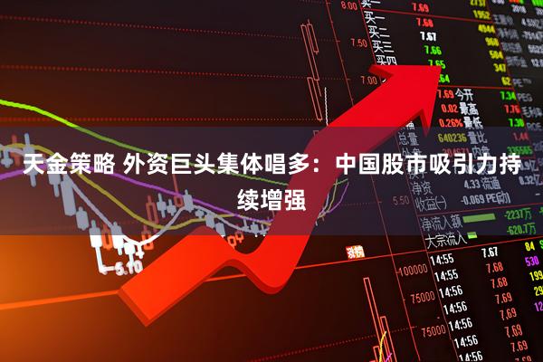 天金策略 外资巨头集体唱多：中国股市吸引力持续增强