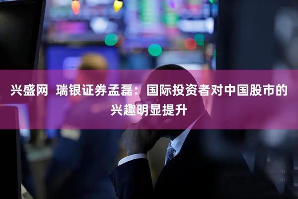 兴盛网  瑞银证券孟磊：国际投资者对中国股市的兴趣明显提升