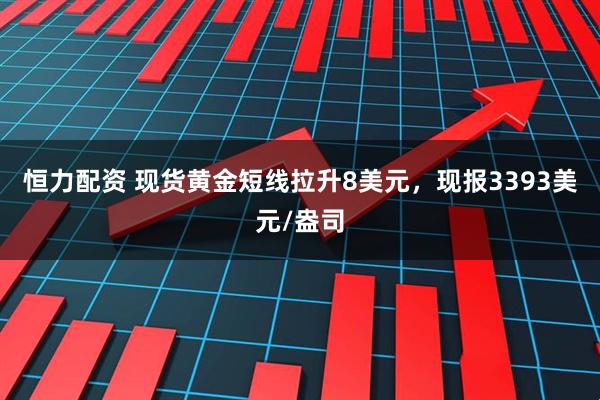 恒力配资 现货黄金短线拉升8美元，现报3393美元/盎司