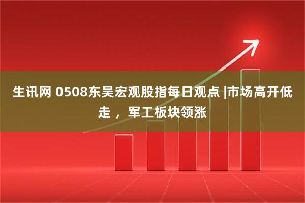 生讯网 0508东吴宏观股指每日观点 |市场高开低走 ，军工板块领涨