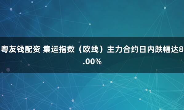 粤友钱配资 集运指数（欧线）主力合约日内跌幅达8.00%