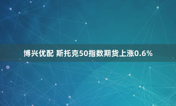 博兴优配 斯托克50指数期货上涨0.6%