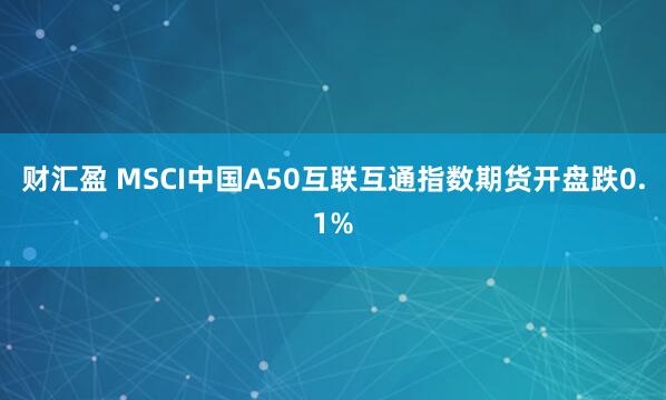 财汇盈 MSCI中国A50互联互通指数期货开盘跌0.1%