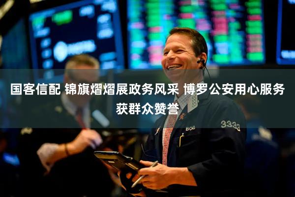 国客信配 锦旗熠熠展政务风采 博罗公安用心服务获群众赞誉