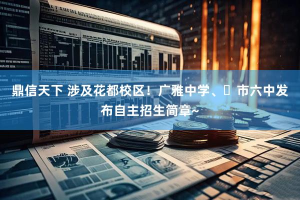 鼎信天下 涉及花都校区！广雅中学、​市六中发布自主招生简章~