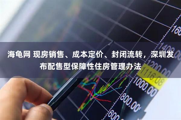 海龟网 现房销售、成本定价、封闭流转，深圳发布配售型保障性住房管理办法