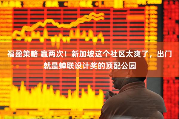 福盈策略 赢两次！新加坡这个社区太爽了，出门就是蝉联设计奖的顶配公园