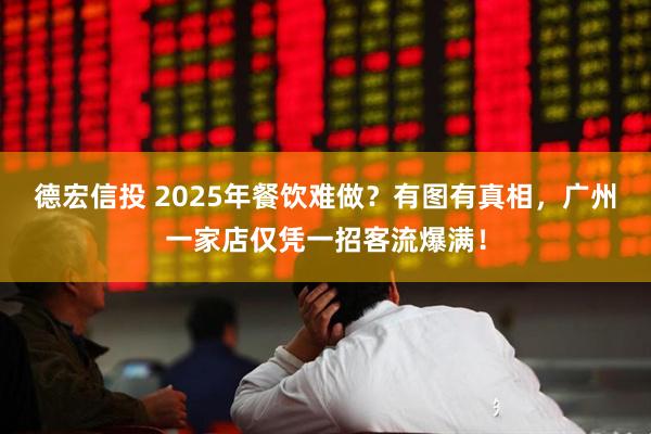 德宏信投 2025年餐饮难做？有图有真相，广州一家店仅凭一招客流爆满！