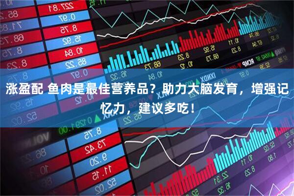 涨盈配 鱼肉是最佳营养品？助力大脑发育，增强记忆力，建议多吃！