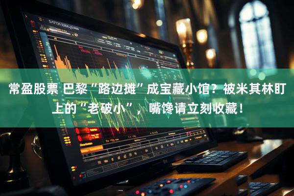 常盈股票 巴黎“路边摊”成宝藏小馆？被米其林盯上的“老破小”，嘴馋请立刻收藏！
