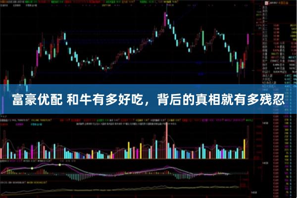 富豪优配 和牛有多好吃，背后的真相就有多残忍