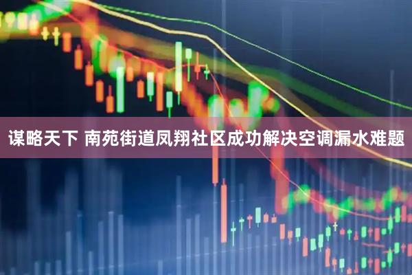 谋略天下 南苑街道凤翔社区成功解决空调漏水难题
