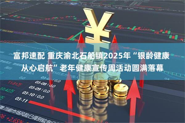 富邦速配 重庆渝北石船镇2025年“银龄健康 从心启航”老年健康宣传周活动圆满落幕