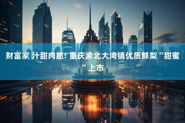 财富家 汁甜肉脆! 重庆渝北大湾镇优质鲜梨“甜蜜”上市