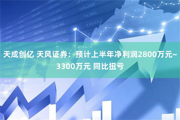 天成创亿 天风证券：预计上半年净利润2800万元~3300万元 同比扭亏