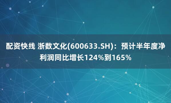 配资快线 浙数文化(600633.SH)：预计半年度净利润同比增长124%到165%