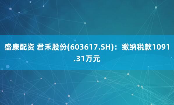 盛康配资 君禾股份(603617.SH)：缴纳税款1091.31万元
