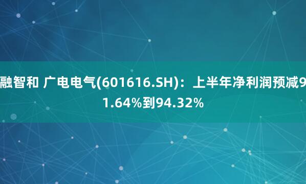 融智和 广电电气(601616.SH)：上半年净利润预减91.64%到94.32%