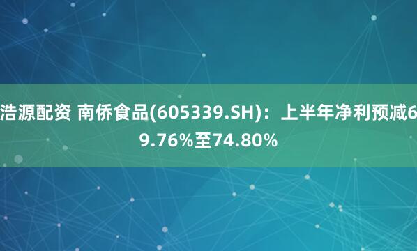 浩源配资 南侨食品(605339.SH)：上半年净利预减69.76%至74.80%