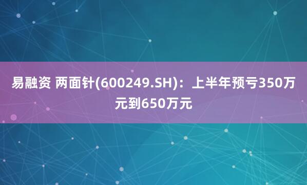 易融资 两面针(600249.SH)：上半年预亏350万元到650万元