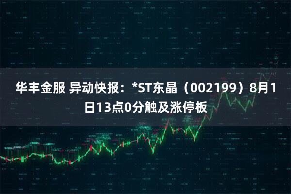 华丰金服 异动快报：*ST东晶（002199）8月1日13点0分触及涨停板