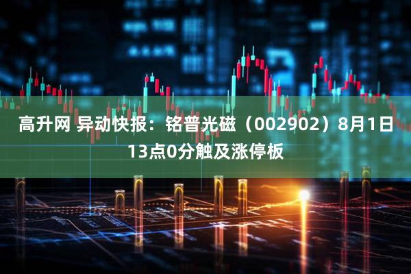 高升网 异动快报：铭普光磁（002902）8月1日13点0分触及涨停板