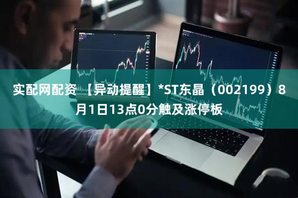 实配网配资 【异动提醒】*ST东晶（002199）8月1日13点0分触及涨停板