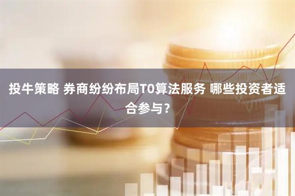 投牛策略 券商纷纷布局T0算法服务 哪些投资者适合参与？