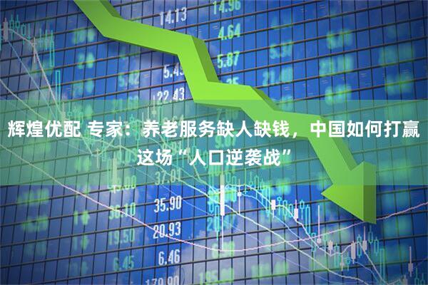 辉煌优配 专家：养老服务缺人缺钱，中国如何打赢这场“人口逆袭战”