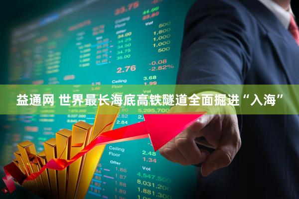 益通网 世界最长海底高铁隧道全面掘进“入海”
