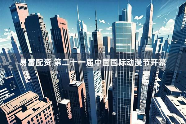 易富配资 第二十一届中国国际动漫节开幕