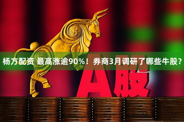 杨方配资 最高涨逾90%！券商3月调研了哪些牛股？