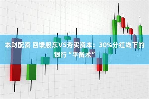 本财配资 回馈股东VS夯实资本：30%分红线下的银行“平衡术”