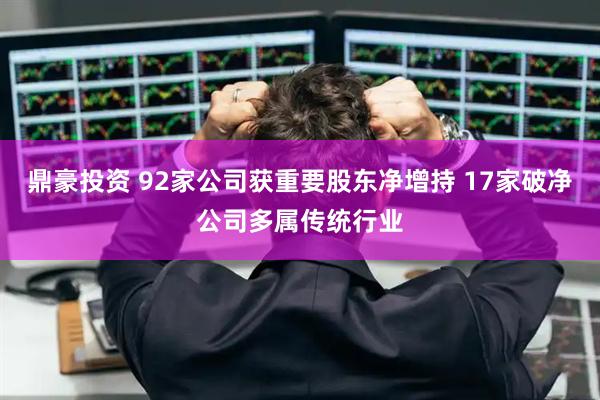 鼎豪投资 92家公司获重要股东净增持 17家破净公司多属传统行业