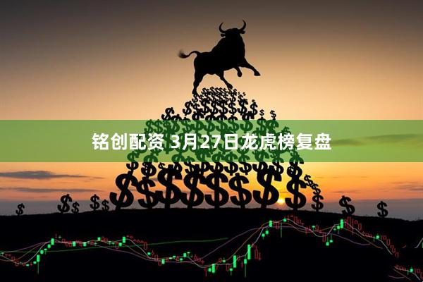 铭创配资 3月27日龙虎榜复盘
