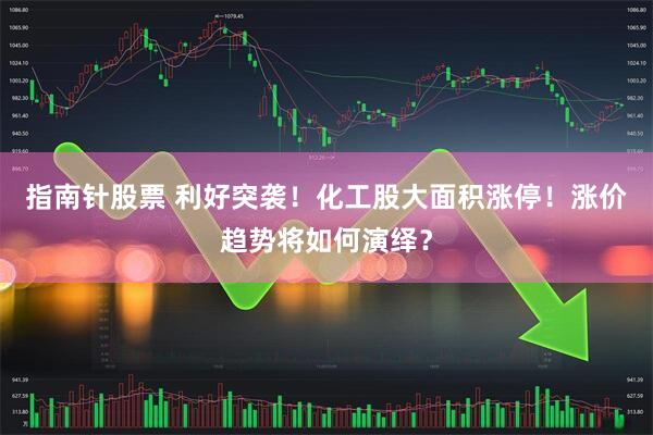 指南针股票 利好突袭！化工股大面积涨停！涨价趋势将如何演绎？