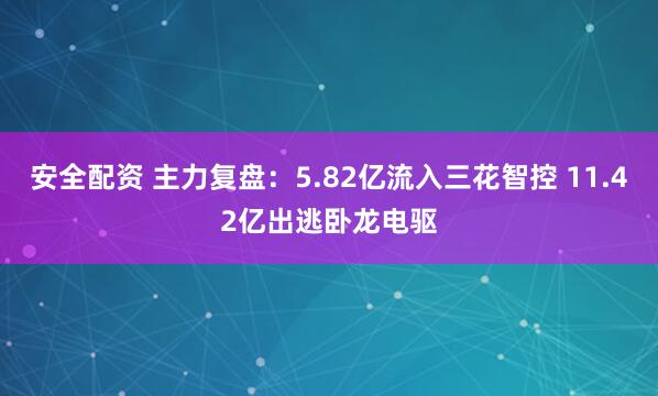安全配资 主力复盘：5.82亿流入三花智控 11.42亿出逃卧龙电驱