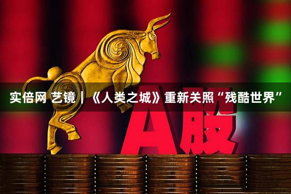 实倍网 艺镜|《人类之城》重新关照“残酷世界”