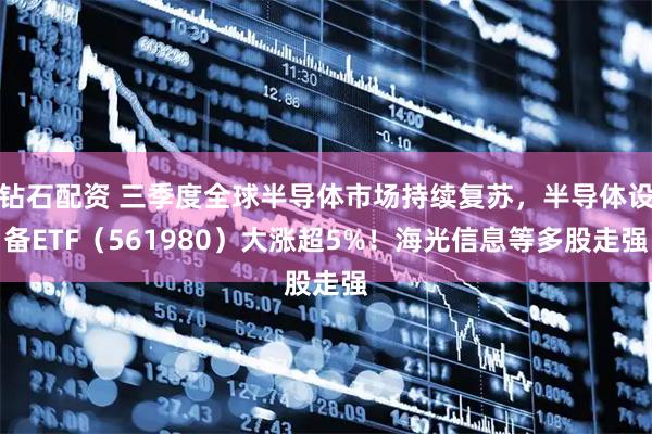 钻石配资 三季度全球半导体市场持续复苏，半导体设备ETF（561980）大涨超5%！海光信息等多股走强