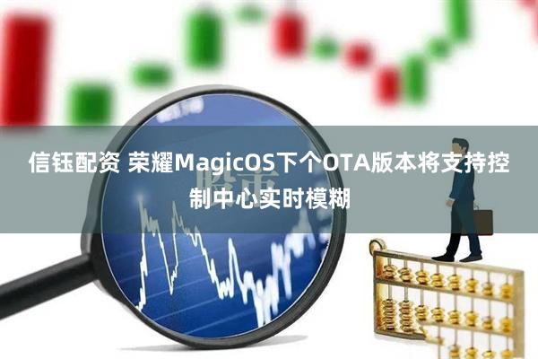 信钰配资 荣耀MagicOS下个OTA版本将支持控制中心实时模糊