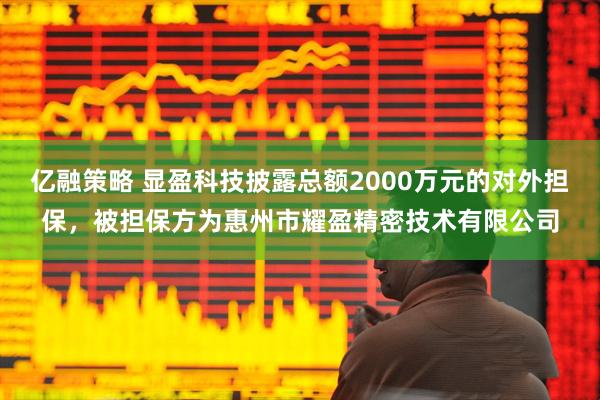 亿融策略 显盈科技披露总额2000万元的对外担保，被担保方为惠州市耀盈精密技术有限公司