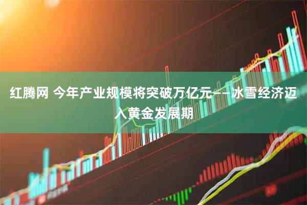 红腾网 今年产业规模将突破万亿元——冰雪经济迈入黄金发展期