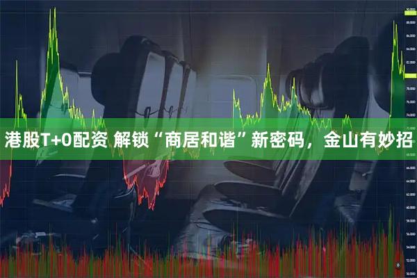 港股T+0配资 解锁“商居和谐”新密码,金山有妙招