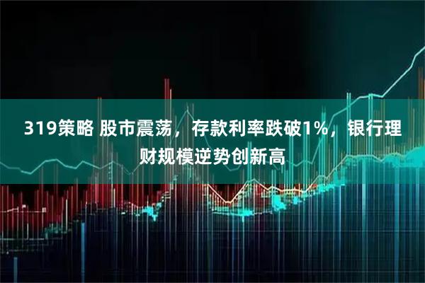 319策略 股市震荡,存款利率跌破1%,银行理财规模逆势创新高