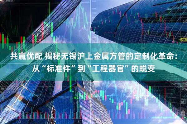 共赢优配 揭秘无锡沪上金属方管的定制化革命:从“标准件”到“工程器官”的蜕变