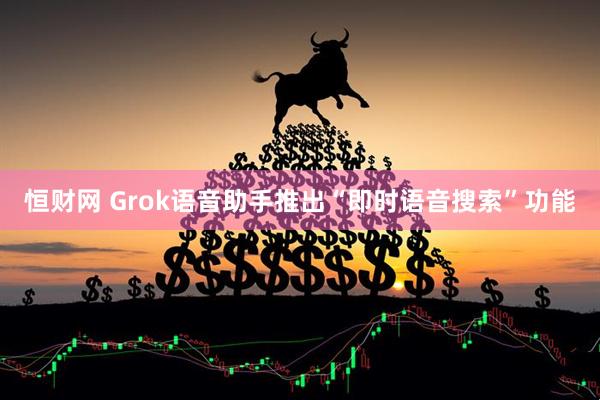 恒财网 Grok语音助手推出“即时语音搜索”功能