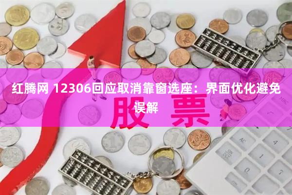 红腾网 12306回应取消靠窗选座:界面优化避免误解